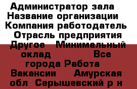 Администратор зала › Название организации ­ Компания-работодатель › Отрасль предприятия ­ Другое › Минимальный оклад ­ 23 000 - Все города Работа » Вакансии   . Амурская обл.,Серышевский р-н